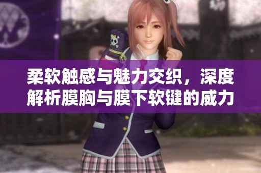 柔软触感与魅力交织，深度解析膜胸与膜下软键的威力