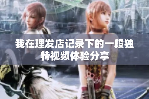我在理发店记录下的一段独特视频体验分享