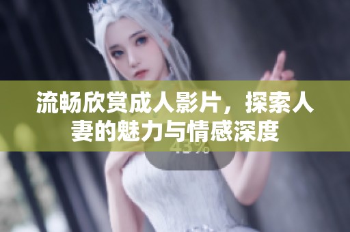 流畅欣赏成人影片，探索人妻的魅力与情感深度
