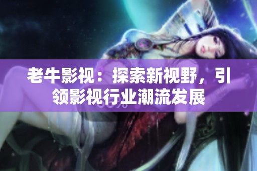 老牛影视：探索新视野，引领影视行业潮流发展