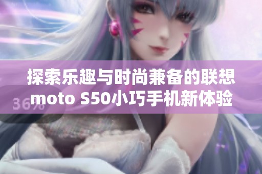 探索乐趣与时尚兼备的联想moto S50小巧手机新体验