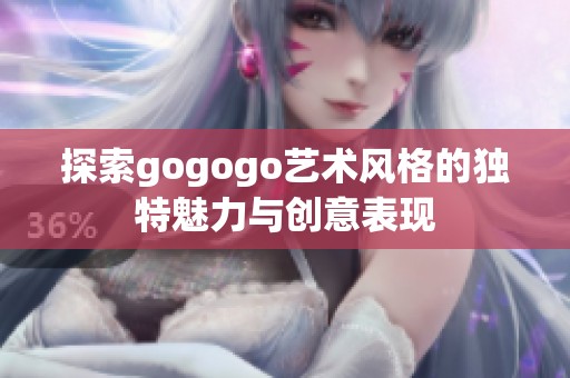 探索gogogo艺术风格的独特魅力与创意表现