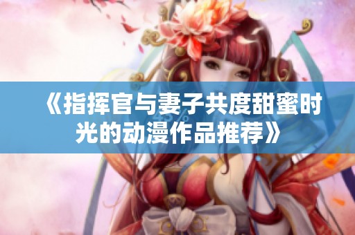 《指挥官与妻子共度甜蜜时光的动漫作品推荐》