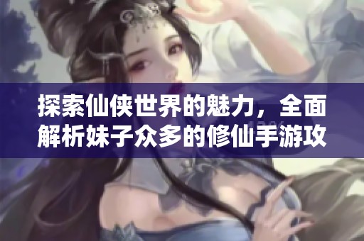 探索仙侠世界的魅力，全面解析妹子众多的修仙手游攻略