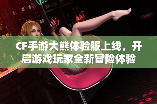 CF手游大熊体验服上线，开启游戏玩家全新冒险体验