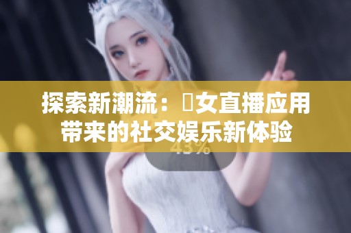 探索新潮流：祼女直播应用带来的社交娱乐新体验