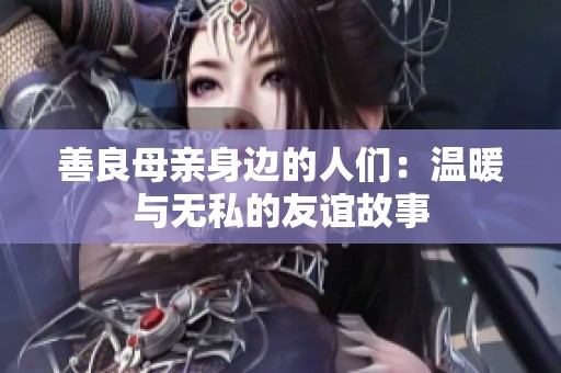 善良母亲身边的人们：温暖与无私的友谊故事