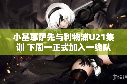 小基耶萨先与利物浦U21集训 下周一正式加入一线队训练