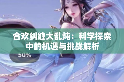合欢纠缠大乱炖：科学探索中的机遇与挑战解析