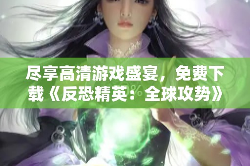尽享高清游戏盛宴，免费下载《反恐精英：全球攻势》！