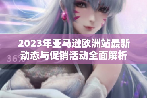 2023年亚马逊欧洲站最新动态与促销活动全面解析