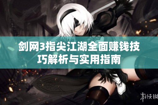 剑网3指尖江湖全面赚钱技巧解析与实用指南
