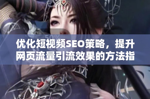 优化短视频SEO策略，提升网页流量引流效果的方法指南