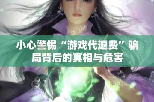 小心警惕“游戏代退费”骗局背后的真相与危害