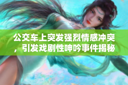 公交车上突发强烈情感冲突，引发戏剧性呻吟事件揭秘