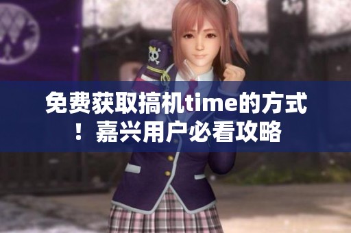 免费获取搞机time的方式！嘉兴用户必看攻略