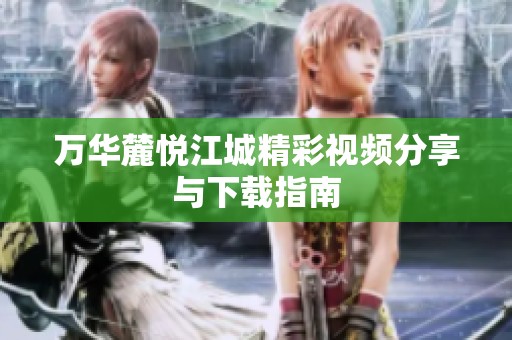 万华麓悦江城精彩视频分享与下载指南
