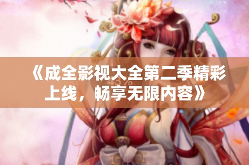 《成全影视大全第二季精彩上线，畅享无限内容》