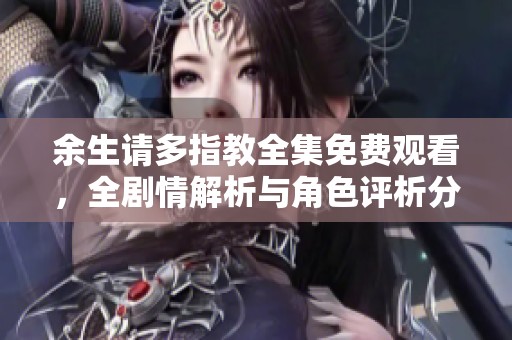 余生请多指教全集免费观看，全剧情解析与角色评析分享