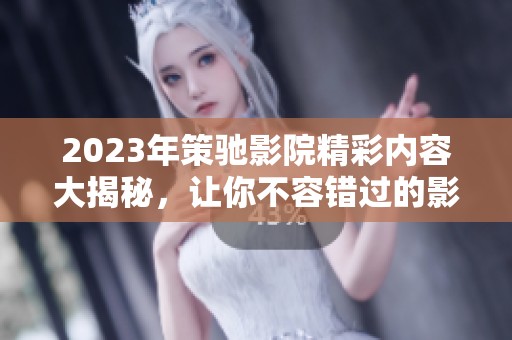 2023年策驰影院精彩内容大揭秘，让你不容错过的影视体验
