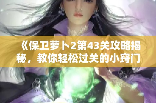 《保卫萝卜2第43关攻略揭秘，教你轻松过关的小窍门！》