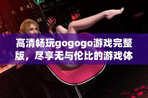 高清畅玩gogogo游戏完整版，尽享无与伦比的游戏体验