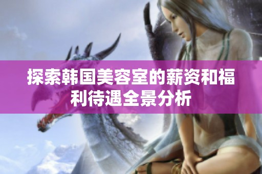 探索韩国美容室的薪资和福利待遇全景分析