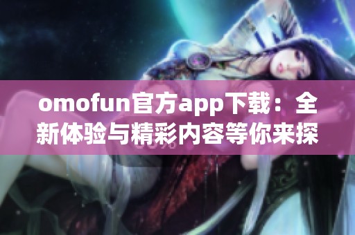 omofun官方app下载：全新体验与精彩内容等你来探索