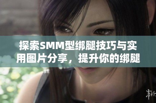 探索SMM型绑腿技巧与实用图片分享，提升你的绑腿水平