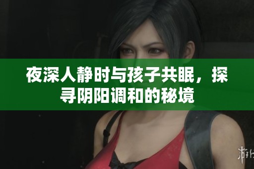夜深人静时与孩子共眠，探寻阴阳调和的秘境