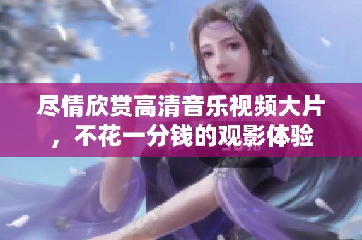 尽情欣赏高清音乐视频大片，不花一分钱的观影体验