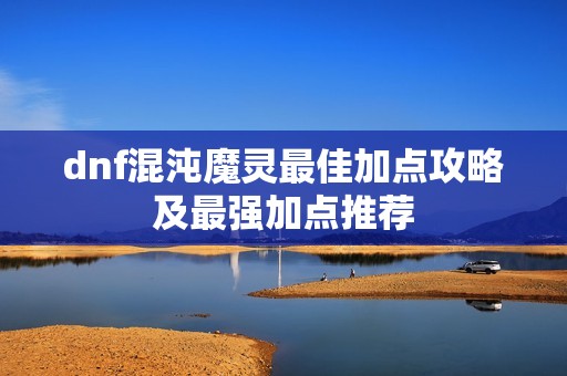 dnf混沌魔灵最佳加点攻略及最强加点推荐