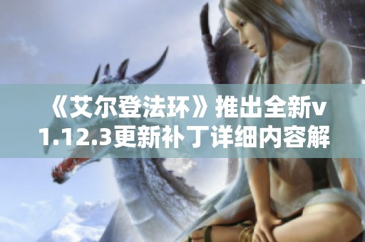 《艾尔登法环》推出全新v1.12.3更新补丁详细内容解析