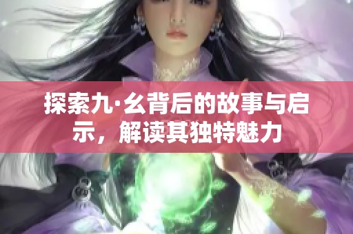 探索九·幺背后的故事与启示，解读其独特魅力