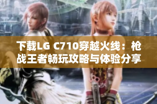 下载LG C710穿越火线：枪战王者畅玩攻略与体验分享