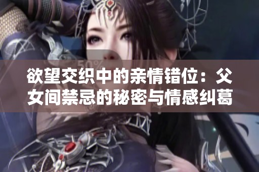 欲望交织中的亲情错位：父女间禁忌的秘密与情感纠葛