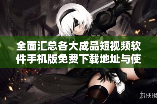 全面汇总各大成品短视频软件手机版免费下载地址与使用技巧