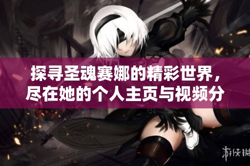 探寻圣魂赛娜的精彩世界，尽在她的个人主页与视频分享