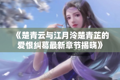 《楚青云与江月泠楚青芷的爱恨纠葛最新章节揭晓》
