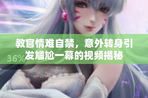 教官情难自禁，意外转身引发尴尬一幕的视频揭秘