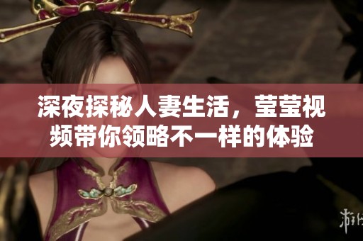 深夜探秘人妻生活，莹莹视频带你领略不一样的体验