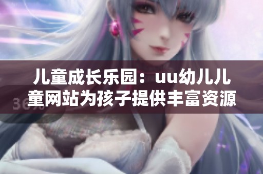 儿童成长乐园：uu幼儿儿童网站为孩子提供丰富资源和活动
