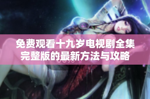 免费观看十九岁电视剧全集完整版的最新方法与攻略