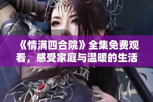 《情满四合院》全集免费观看，感受家庭与温暖的生活故事
