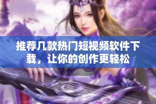 推荐几款热门短视频软件下载，让你的创作更轻松