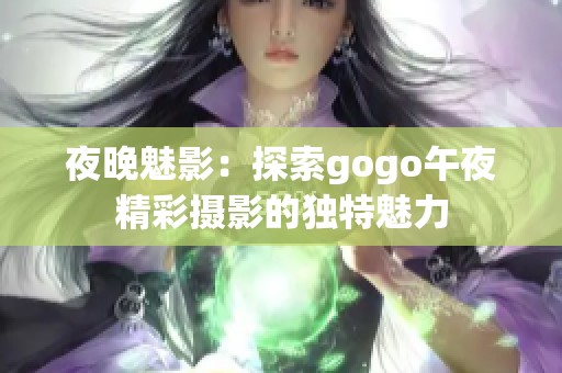 夜晚魅影：探索gogo午夜精彩摄影的独特魅力