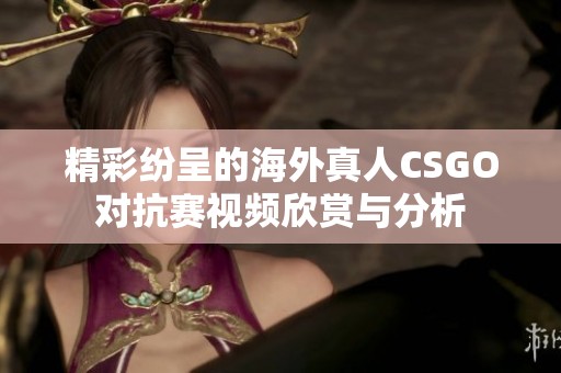 精彩纷呈的海外真人CSGO对抗赛视频欣赏与分析