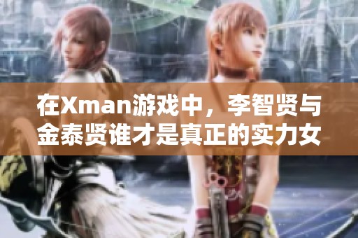 在Xman游戏中，李智贤与金泰贤谁才是真正的实力女王
