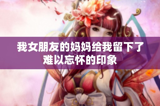 我女朋友的妈妈给我留下了难以忘怀的印象