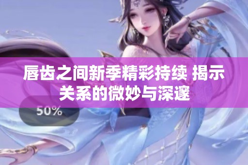 唇齿之间新季精彩持续 揭示关系的微妙与深邃